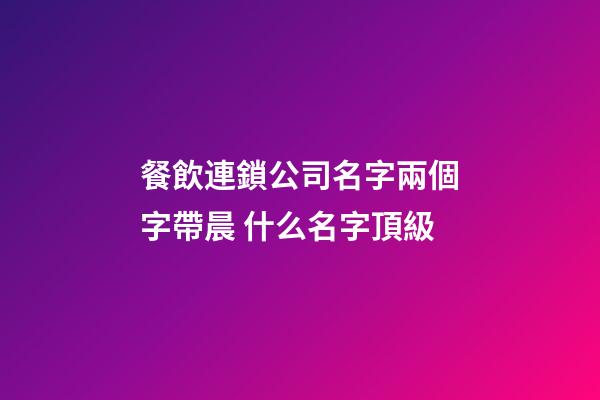 餐飲連鎖公司名字兩個字帶晨 什么名字頂級-第1張-公司起名-玄機派
